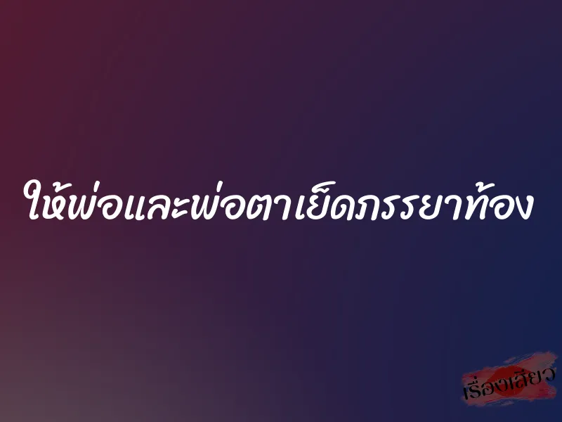 ให้พ่อและพ่อตาเย็ดภรรยาท้อง