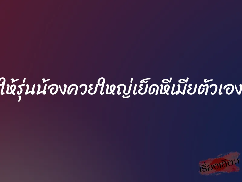 ให้รุ่นน้องควยใหญ่เย็ดหีเมียตัวเอง
