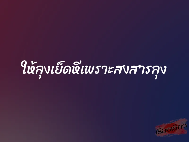 ให้ลุงเย็ดหีเพราะสงสารลุง