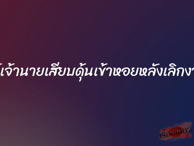 ให้เจ้านายเสียบดุ้นเข้าหอยหลังเลิกงาน