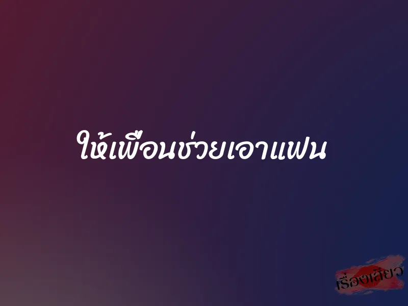 ให้เพื่อนช่วยเอาแฟน