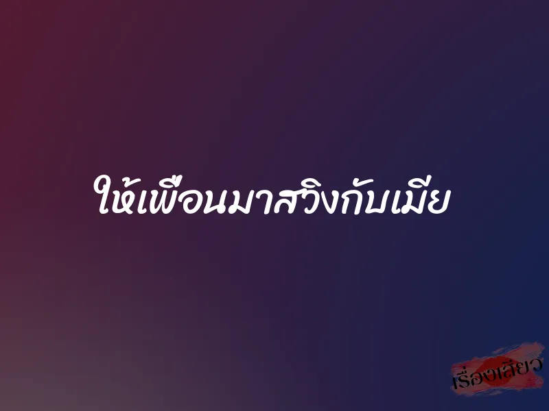 ให้เพื่อนมาสวิงกับเมีย
