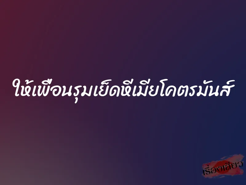 ให้เพื่อนรุมเย็ดหีเมียโคตรมันส์