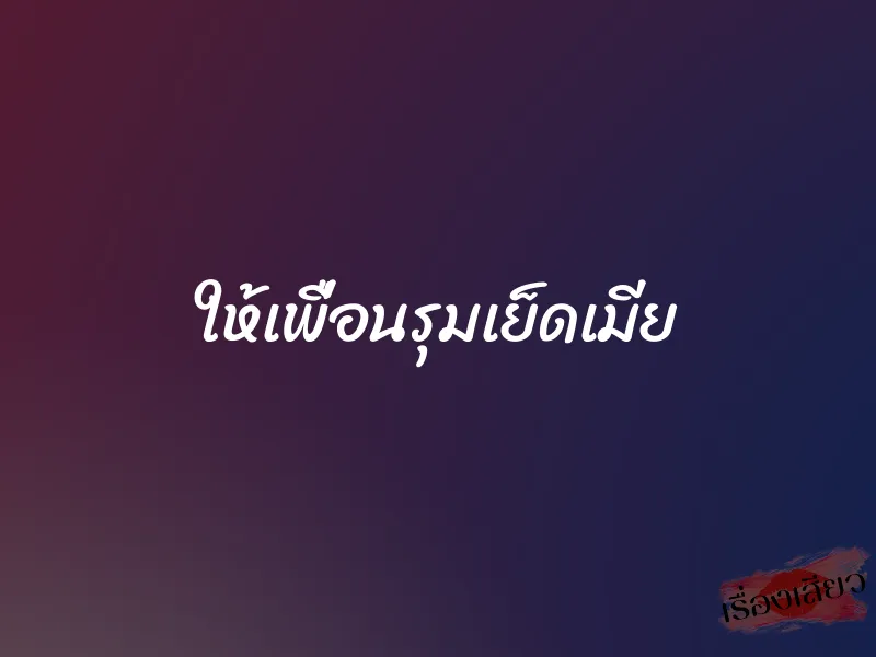 ให้เพื่อนรุมเย็ดเมีย