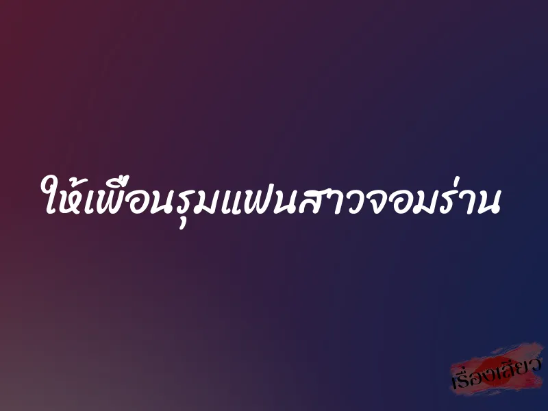 ให้เพื่อนรุมแฟนสาวจอมร่าน