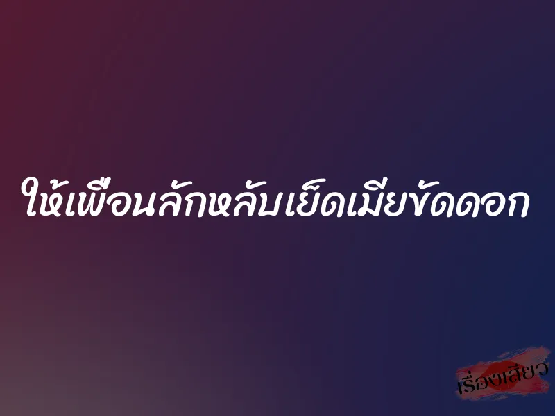 ให้เพื่อนลักหลับเย็ดเมียขัดดอก