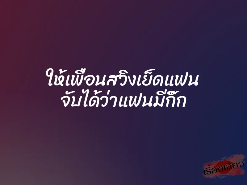 ให้เพื่อนสวิงเย็ดแฟน จับได้ว่าแฟนมีกิ๊ก