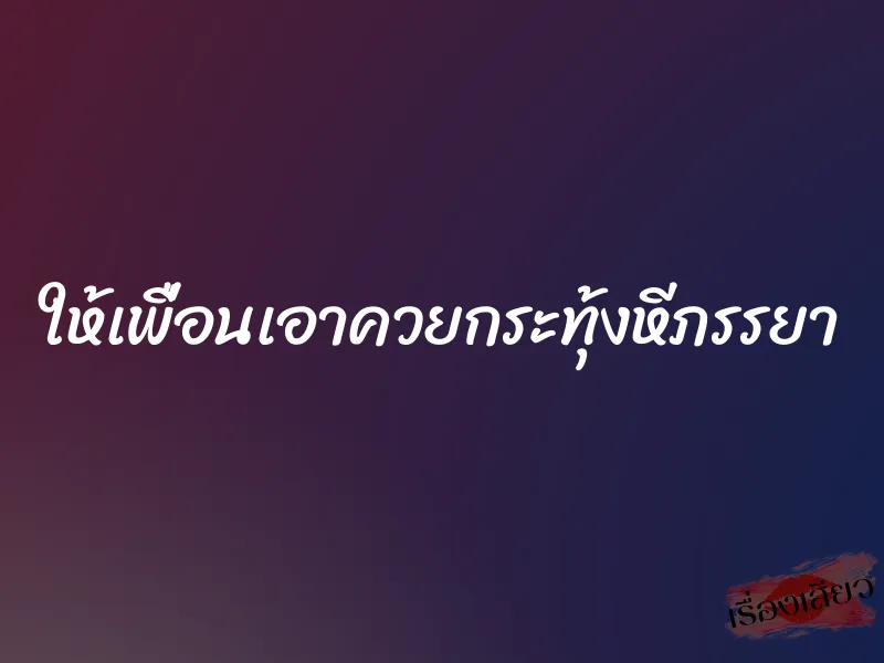 ให้เพื่อนเอาควยกระทุ้งหีภรรยา