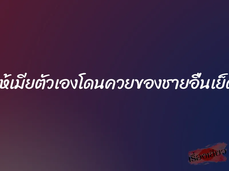 ให้เมียตัวเองโดนควยของชายอื่นเย็ด
