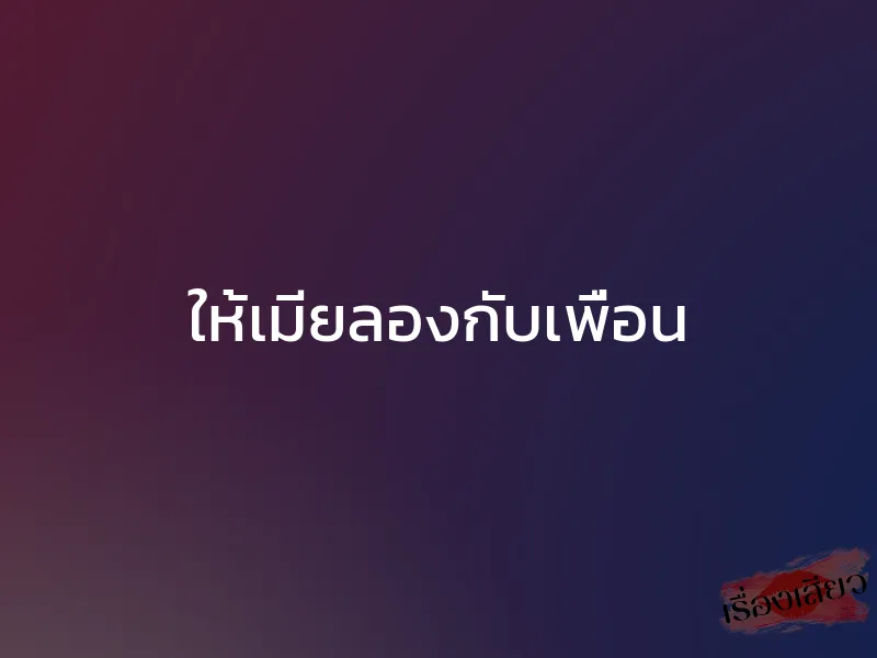 ให้เมียลองกับเพื่อน