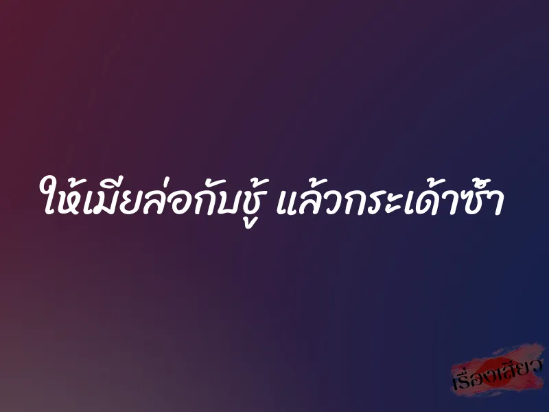 ให้เมียล่อกับชู้ แล้วกระเด้าซ้ำ