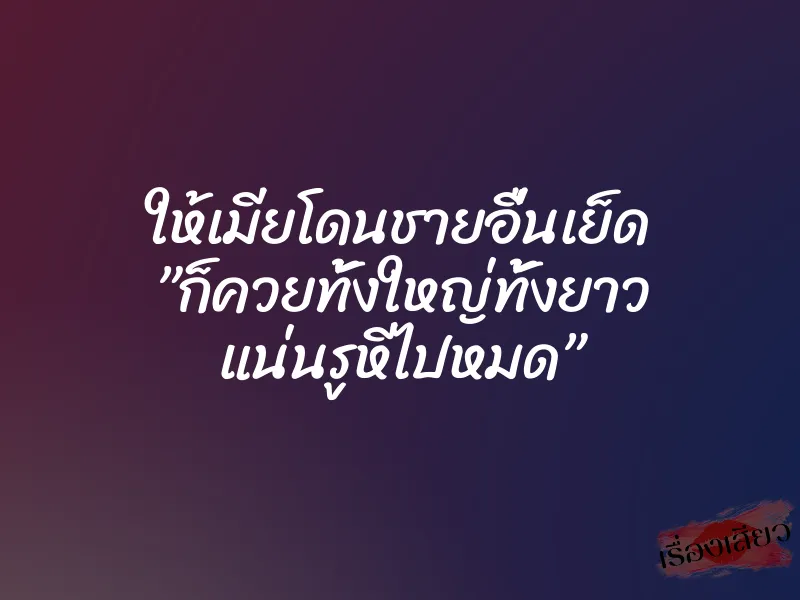 ให้เมียโดนชายอื่นเย็ด ”ก็ควยทั้งใหญ่ทั้งยาว แน่นรูหีไปหมด”