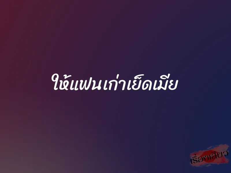ให้แฟนเก่าเย็ดเมีย
