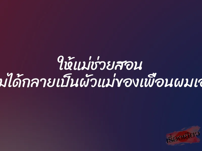 ให้แม่ช่วยสอน ผมได้กลายเป็นผัวแม่ของเพื่อนผมเอง