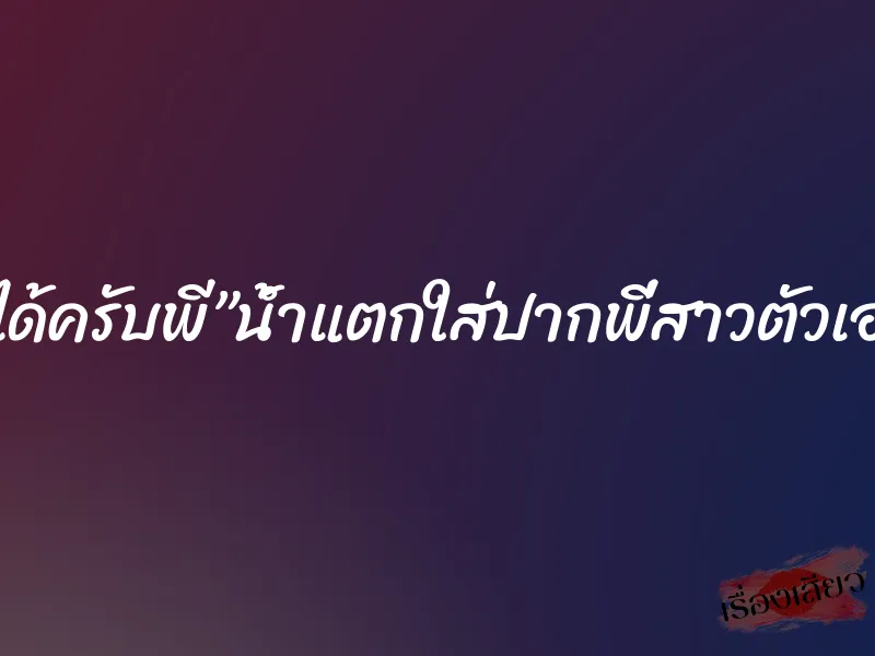 ”ได้ครับพี”น้ำแตกใส่ปากพี่สาวตัวเอง