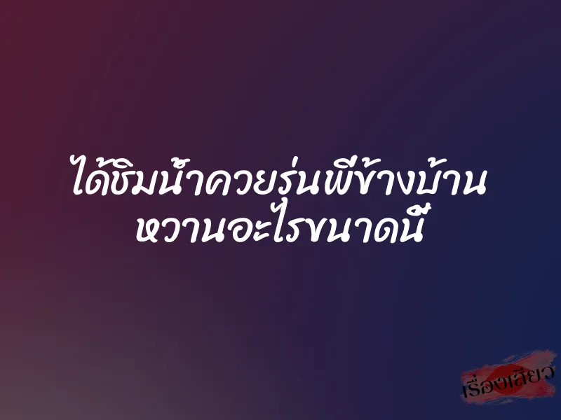 ได้ชิมน้ำควยรุ่นพี่ข้างบ้าน หวานอะไรขนาดนี้