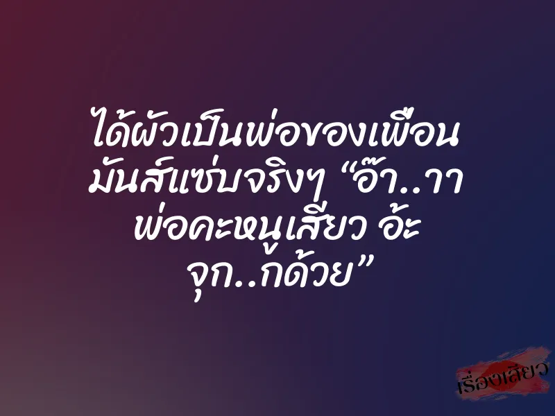 ได้ผัวเป็นพ่อของเพื่อน มันส์แซ่บจริงๆ “อ๊า..าา พ่อคะหนูเสียว อ้ะ จุก..กด้วย”