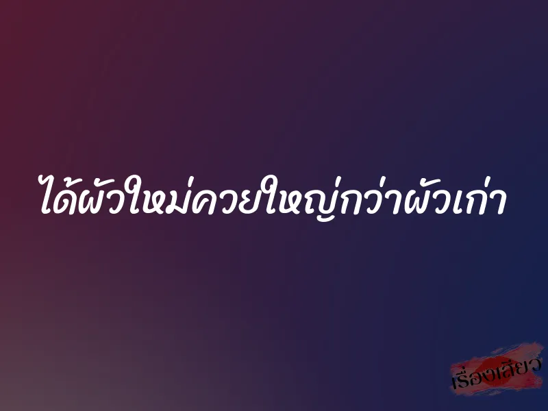 ได้ผัวใหม่ควยใหญ่กว่าผัวเก่า