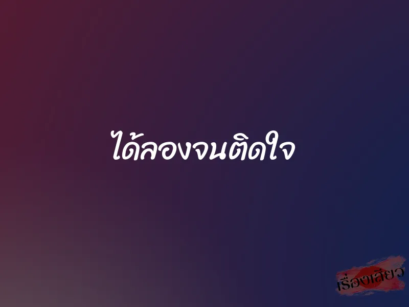 ได้ลองจนติดใจ