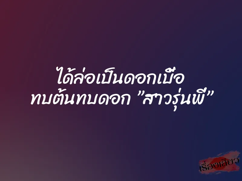 ได้ล่อเป็นดอกเบี้อ ทบต้นทบดอก ”สาวรุ่นพี่”