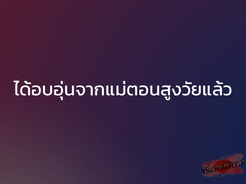 ได้อบอุ่นจากแม่ตอนสูงวัยแล้ว