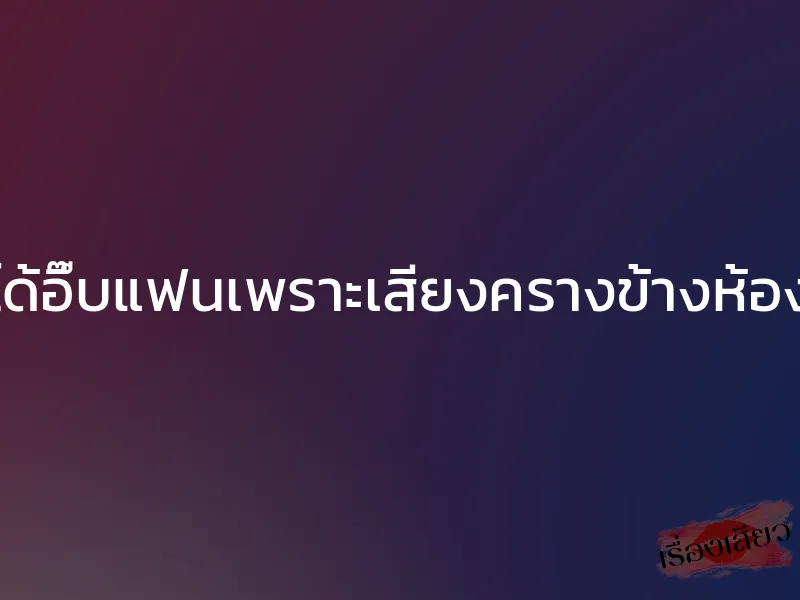 ได้อึ๊บแฟนเพราะเสียงครางข้างห้อง