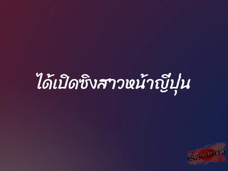 ได้เปิดซิงสาวหน้าญี่ปุ่น