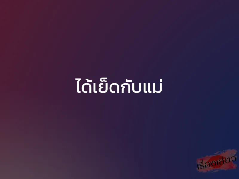 ได้เย็ดกับแม่ 1 ได้เย็ดกับแม่
