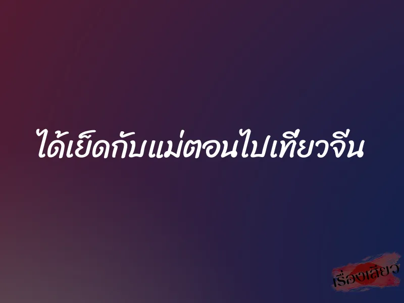 ได้เย็ดกับแม่ตอนไปเที่ยวจีน