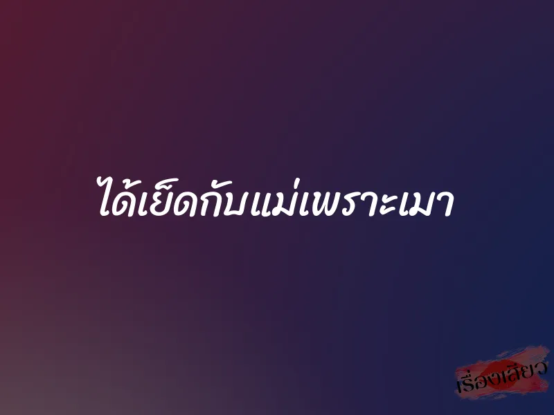 ได้เย็ดกับแม่เพราะเมา