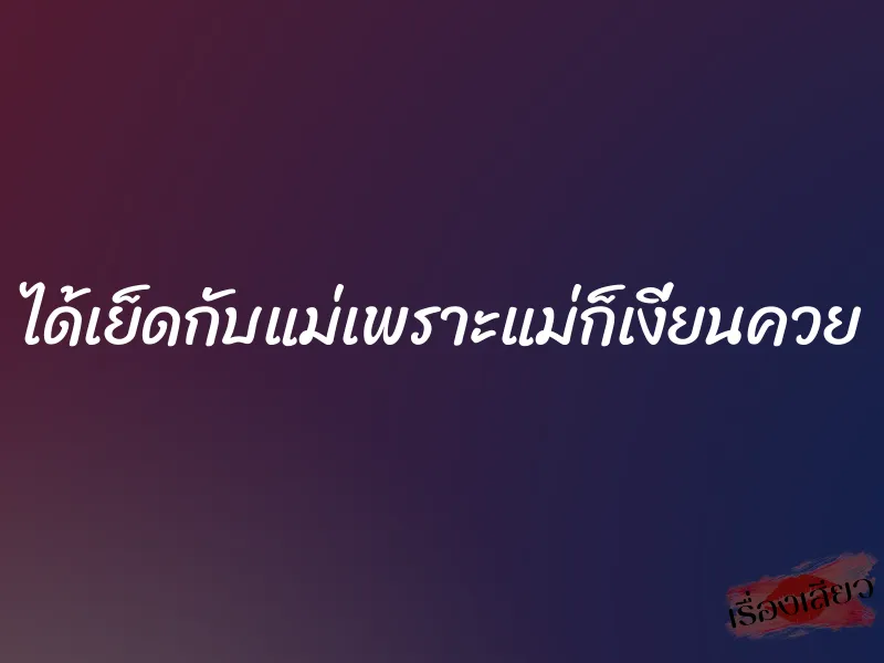 ได้เย็ดกับแม่เพราะแม่ก็เงี่ยนควย