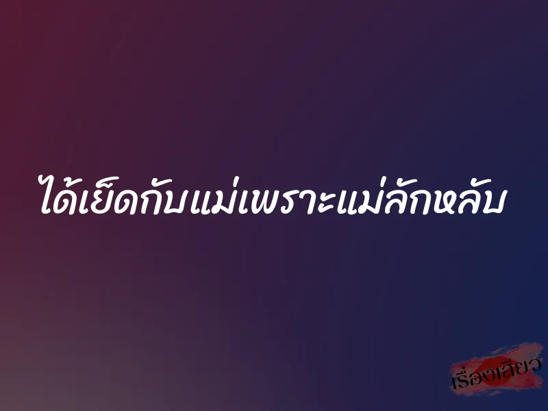 ได้เย็ดกับแม่เพราะแม่ลักหลับ