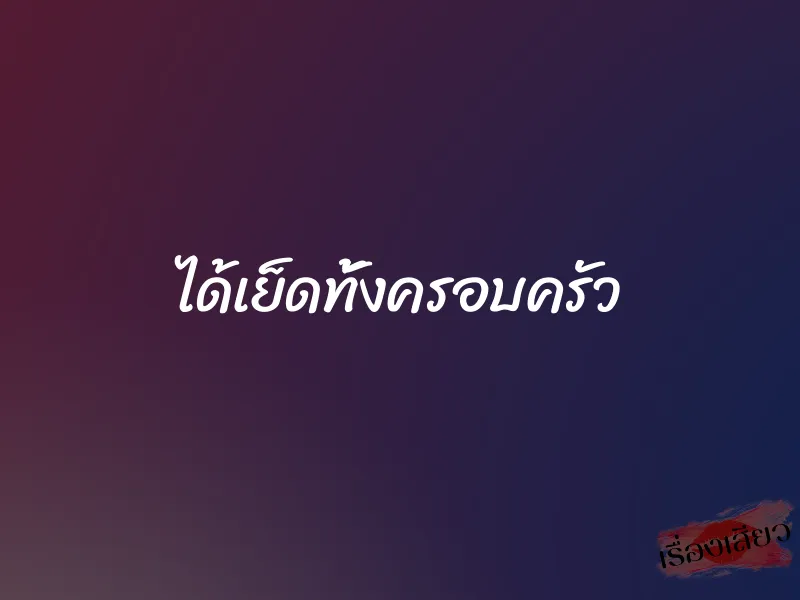 ได้เย็ดทั้งครอบครัว