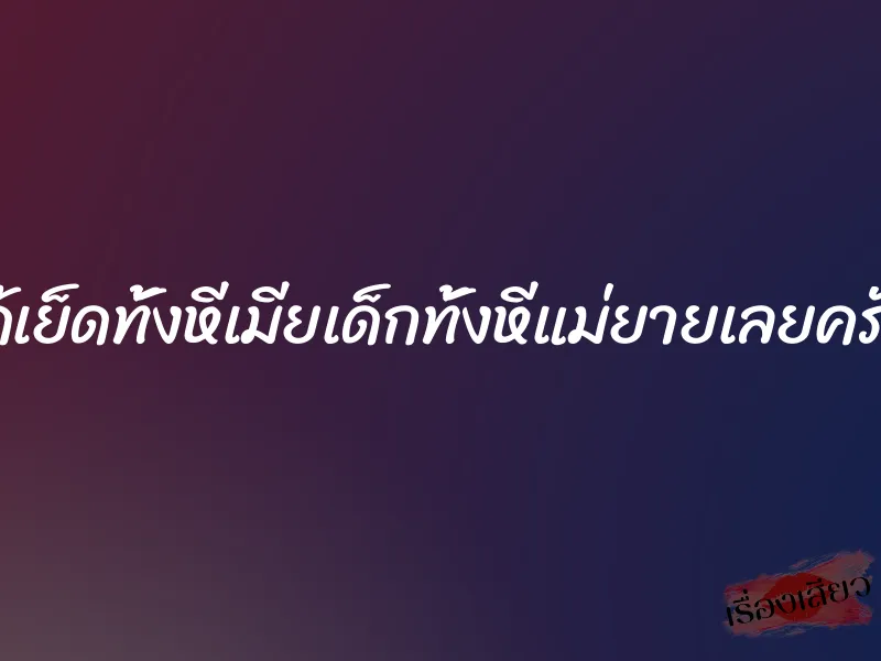 ได้เย็ดทั้งหีเมียเด็กทั้งหีแม่ยายเลยครับ
