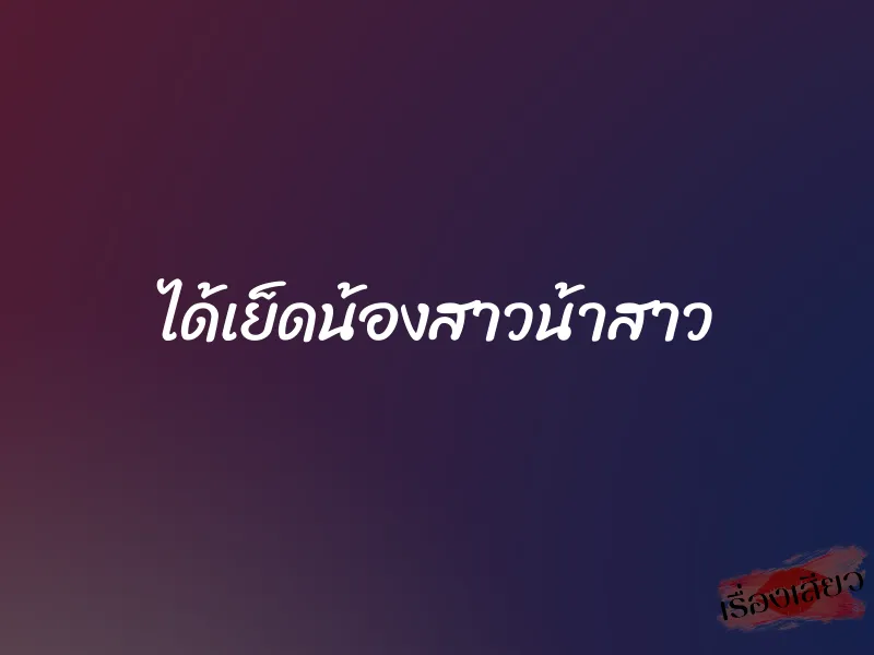 ได้เย็ดน้องสาวน้าสาว