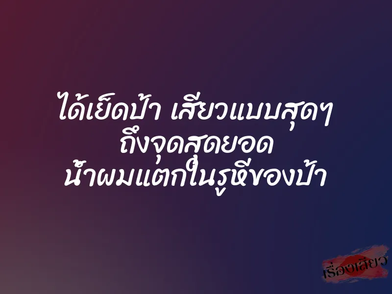 ได้เย็ดป้า เสียวแบบสุดๆ ถึงจุดสุดยอด น้ำผมแตกในรูหีของป้า