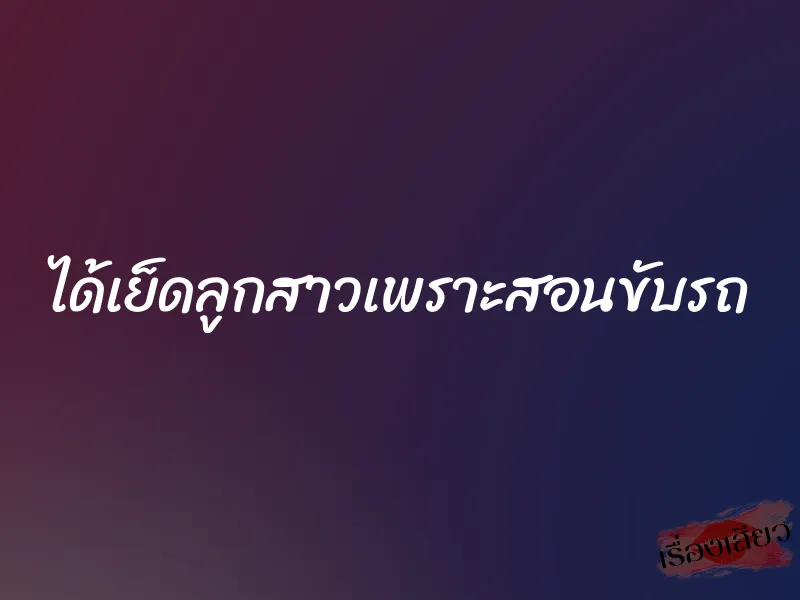 ได้เย็ดลูกสาวเพราะสอนขับรถ