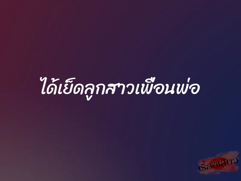 ได้เย็ดลูกสาวเพื่อนพ่อ