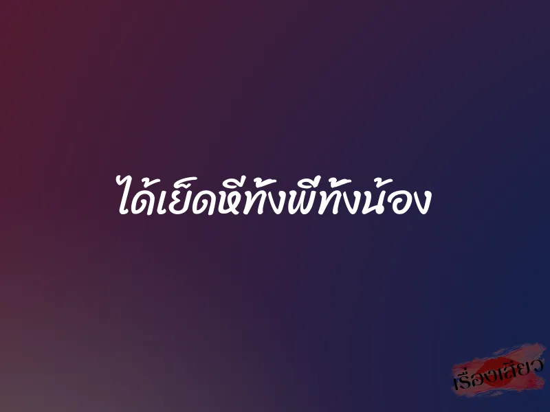 ได้เย็ดหีทั้งพี่ทั้งน้อง