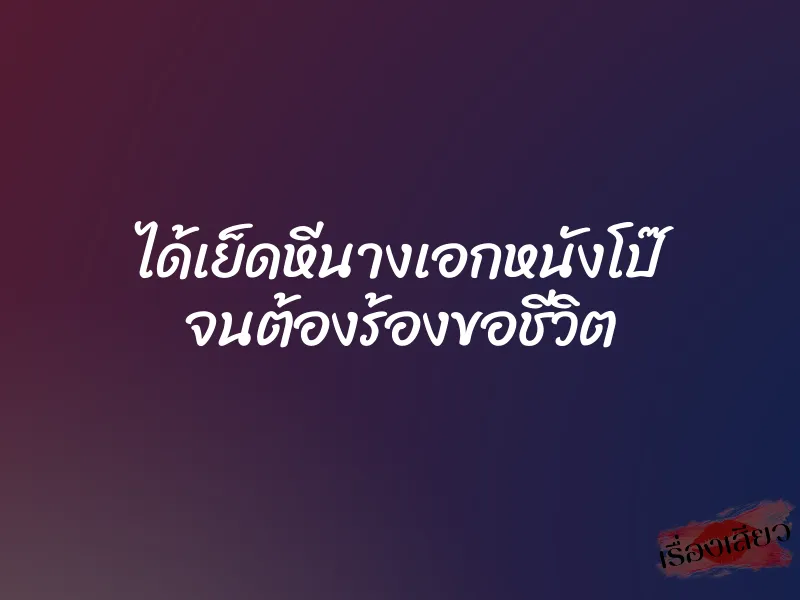 ได้เย็ดหีนางเอกหนังโป๊ จนต้องร้องขอชีวิต