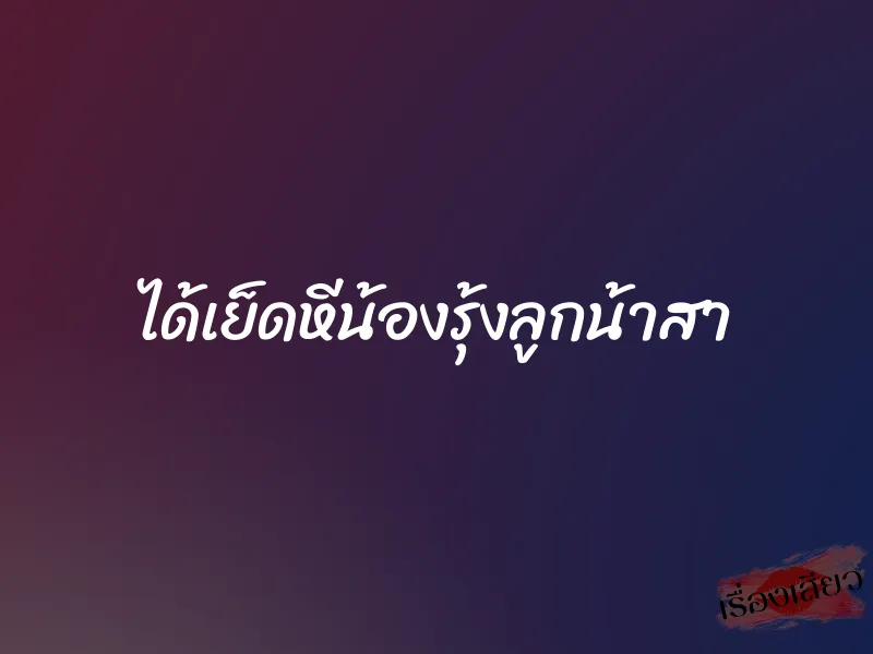 ได้เย็ดหีน้องรุ้งลูกน้าสา