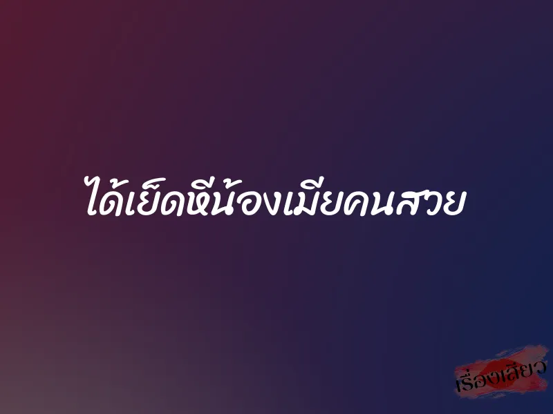 ได้เย็ดหีน้องเมียคนสวย