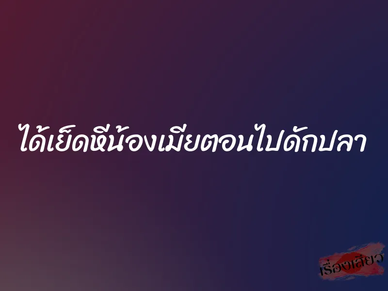 ได้เย็ดหีน้องเมียตอนไปดักปลา