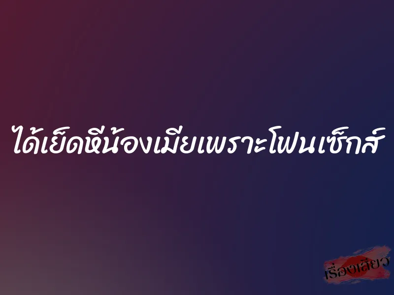 ได้เย็ดหีน้องเมียเพราะโฟนเซ็กส์