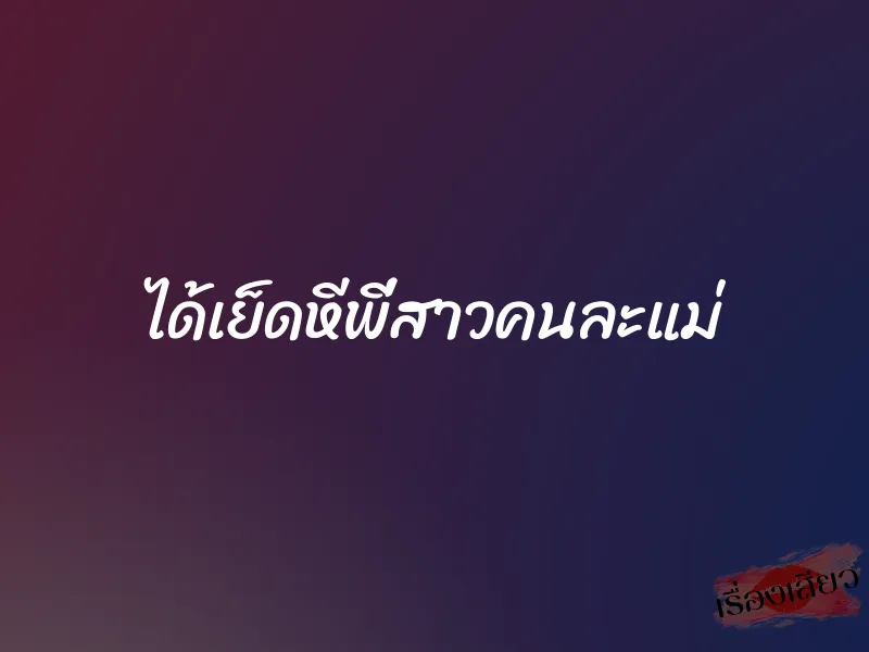 ได้เย็ดหีพี่สาวคนละแม่