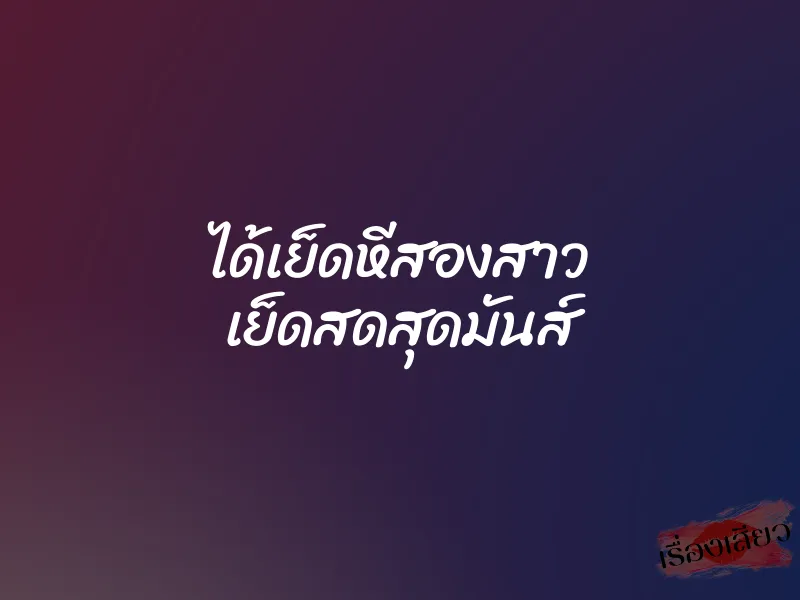 ได้เย็ดหีสองสาว เย็ดสดสุดมันส์