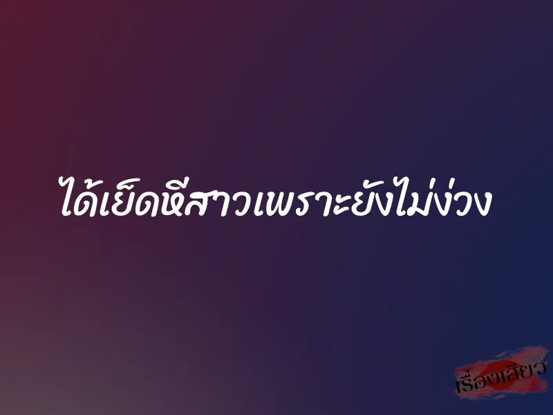 ได้เย็ดหีสาวเพราะยังไม่ง่วง