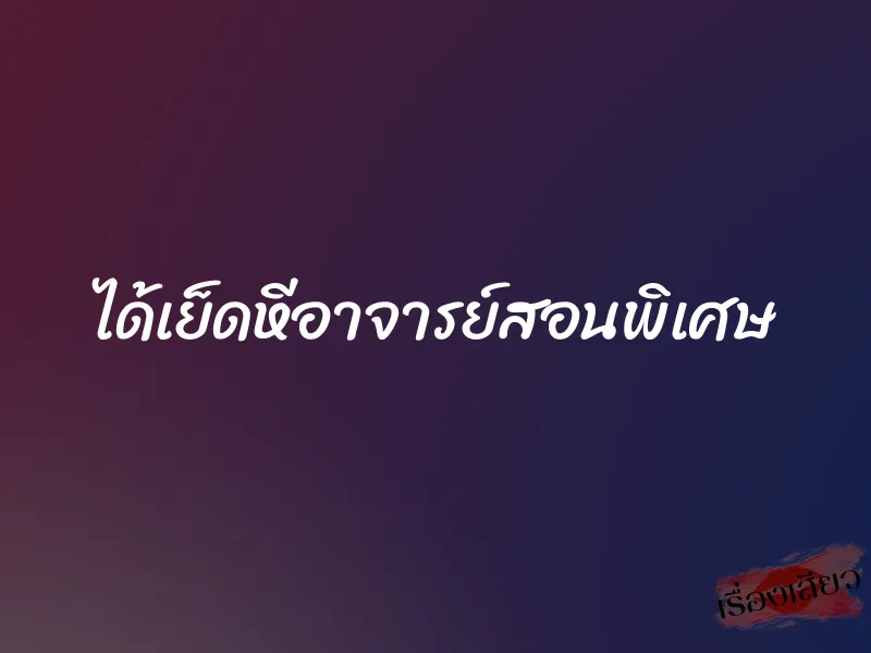 ได้เย็ดหีอาจารย์สอนพิเศษ