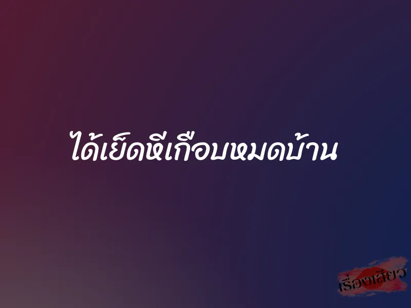 ได้เย็ดหีเกือบหมดบ้าน