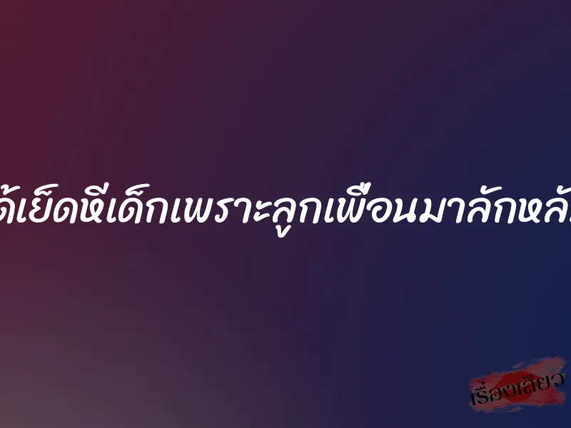 ได้เย็ดหีเด็กเพราะลูกเพื่อนมาลักหลับ